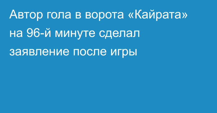 Автор гола в ворота «Кайрата» на 96-й минуте сделал заявление после игры