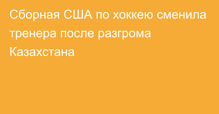 Сборная США по хоккею сменила тренера после разгрома Казахстана