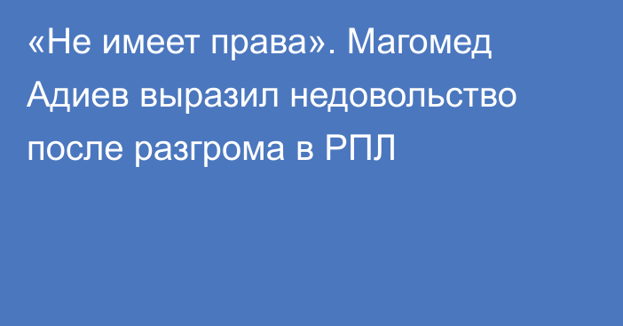 «Не имеет права». Магомед Адиев выразил недовольство после разгрома в РПЛ