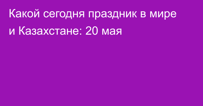 Какой сегодня праздник в мире и Казахстане: 20 мая