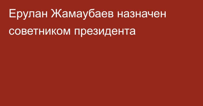 Ерулан Жамаубаев назначен советником президента