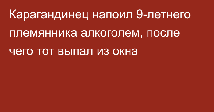 Карагандинец напоил 9-летнего племянника алкоголем, после чего тот выпал из окна