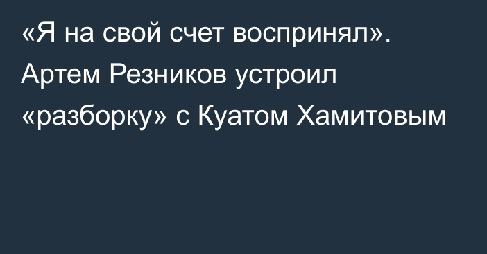 «Я на свой счет воспринял». Артем Резников устроил «разборку» с Куатом Хамитовым