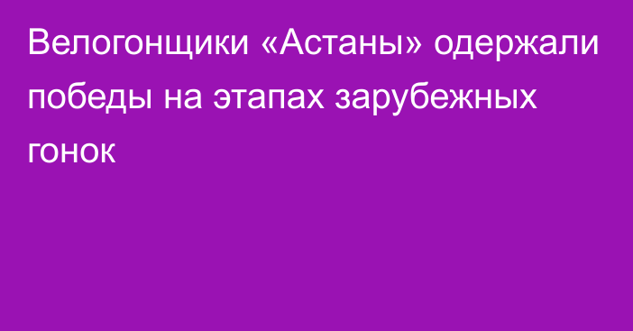 Велогонщики «Астаны» одержали победы на этапах зарубежных гонок