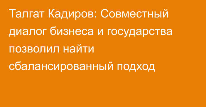 Талгат Кадиров: Совместный диалог бизнеса и государства позволил найти сбалансированный подход