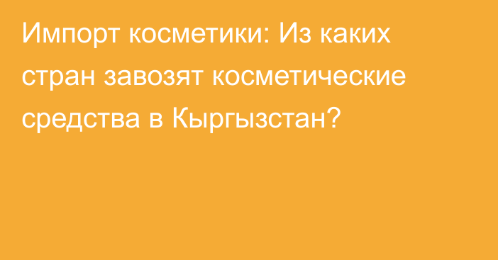 Импорт косметики: Из каких стран завозят косметические средства в Кыргызстан? 