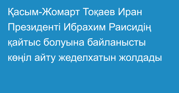 Қасым-Жомарт Тоқаев Иран Президенті Ибрахим Раисидің қайтыс болуына байланысты көңіл айту жеделхатын жолдады