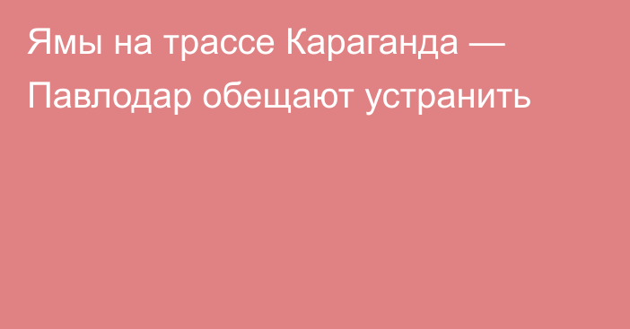 Ямы на трассе Караганда — Павлодар обещают устранить