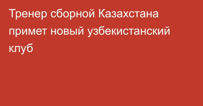 Тренер сборной Казахстана примет новый узбекистанский клуб