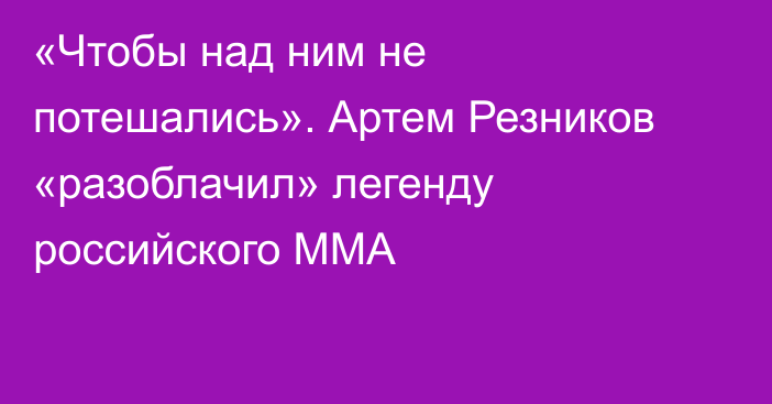 «Чтобы над ним не потешались». Артем Резников «разоблачил» легенду российского ММА