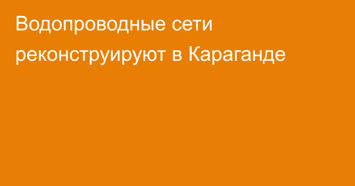 Водопроводные сети реконструируют в Караганде