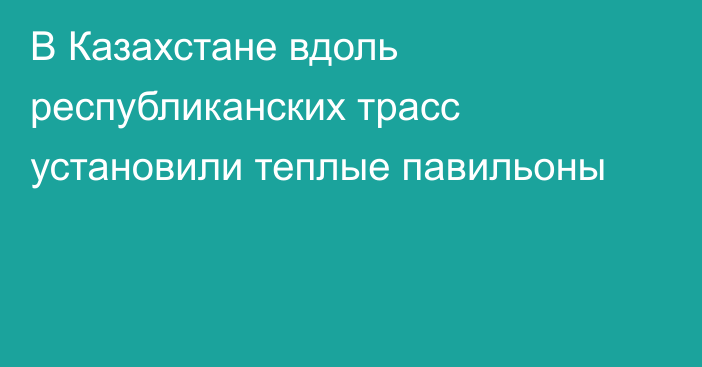 В Казахстане вдоль республиканских трасс установили теплые павильоны