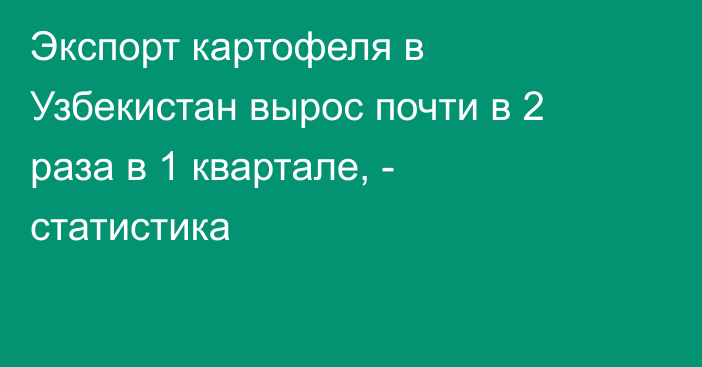 Экспорт картофеля в Узбекистан вырос почти в 2 раза в 1 квартале, - статистика