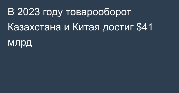 В 2023 году товарооборот Казахстана и Китая достиг $41 млрд