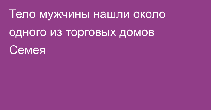 Тело мужчины нашли около одного из торговых домов Семея