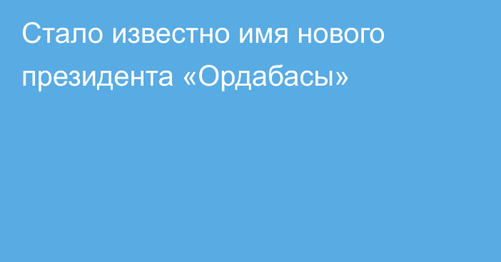 Стало известно имя нового президента «Ордабасы»