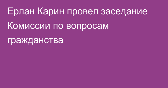 Ерлан Карин провел заседание Комиссии по вопросам гражданства