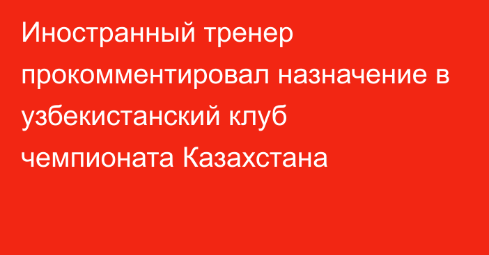 Иностранный тренер прокомментировал назначение в узбекистанский клуб чемпионата Казахстана