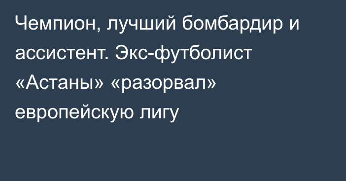 Чемпион, лучший бомбардир и ассистент. Экс-футболист «Астаны» «разорвал» европейскую лигу