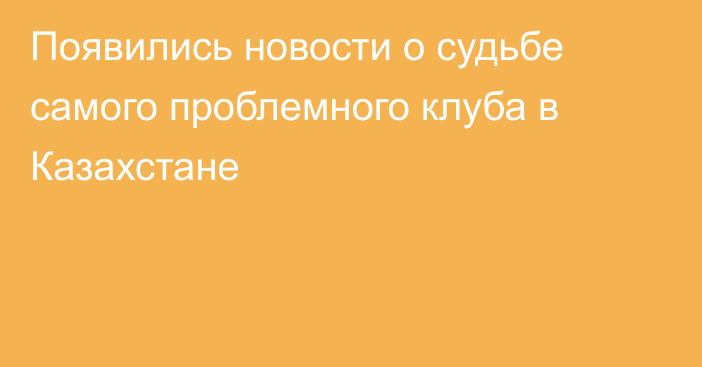 Появились новости о судьбе самого проблемного клуба в Казахстане