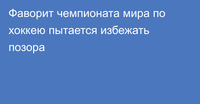 Фаворит чемпионата мира по хоккею пытается избежать позора