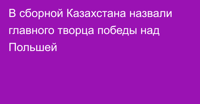 В сборной Казахстана назвали главного творца победы над Польшей