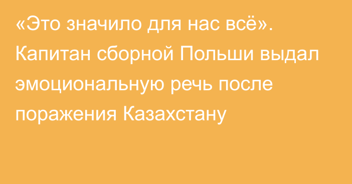 «Это значило для нас всё». Капитан сборной Польши выдал эмоциональную речь после поражения Казахстану