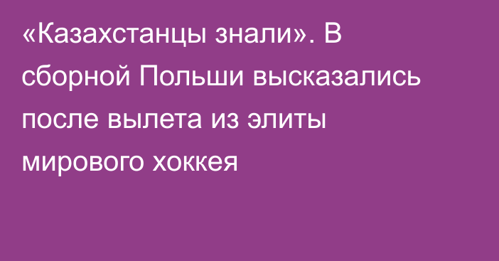 «Казахстанцы знали». В сборной Польши высказались после вылета из элиты мирового хоккея