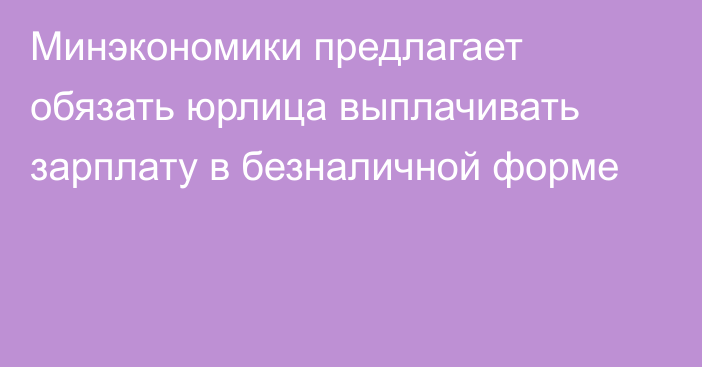 Минэкономики предлагает обязать юрлица выплачивать зарплату в безналичной форме