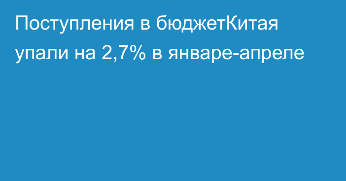 Поступления в бюджетКитая упали на 2,7% в январе-апреле