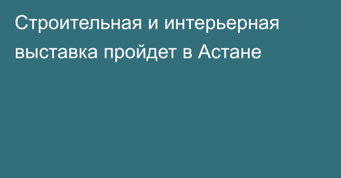 Строительная и интерьерная выставка пройдет в Астане