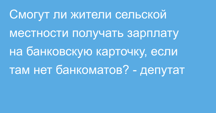 Смогут ли жители сельской местности получать зарплату на банковскую карточку, если там нет банкоматов? - депутат