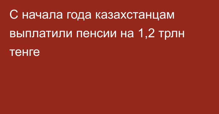 С начала года казахстанцам выплатили пенсии на 1,2 трлн тенге