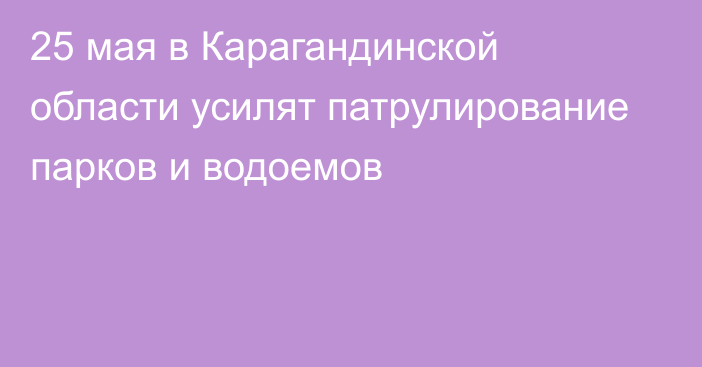 25 мая в Карагандинской области усилят патрулирование парков и водоемов