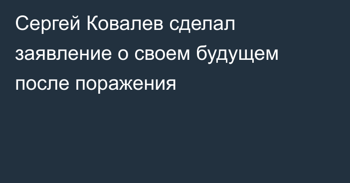 Сергей Ковалев сделал заявление о своем будущем после поражения