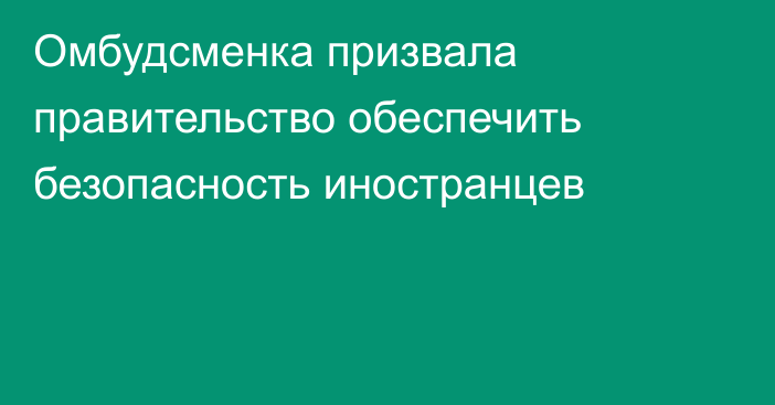 Омбудсменка призвала правительство обеспечить безопасность иностранцев