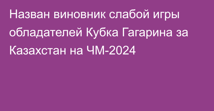 Назван виновник слабой игры обладателей Кубка Гагарина за Казахстан на ЧМ-2024