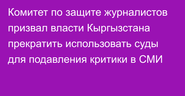 Комитет по защите журналистов призвал власти Кыргызстана прекратить использовать суды для подавления критики в СМИ