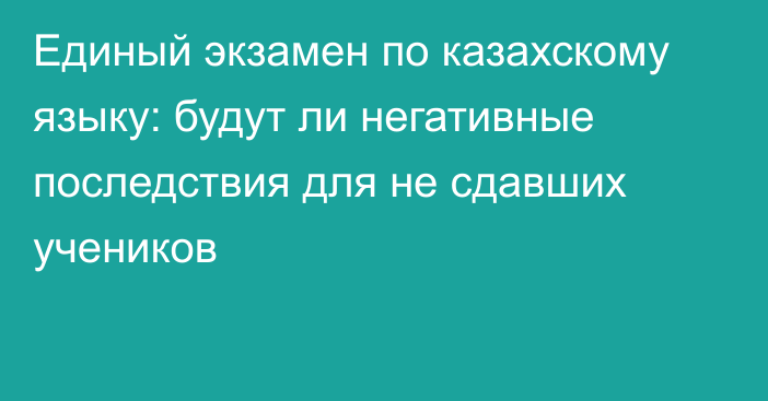 Единый экзамен по казахскому языку: будут ли негативные последствия для не сдавших учеников