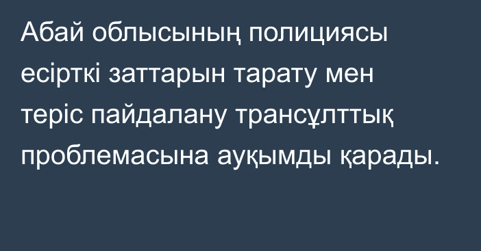 Абай облысының полициясы есірткі заттарын тарату мен теріс пайдалану трансұлттық проблемасына ауқымды қарады.