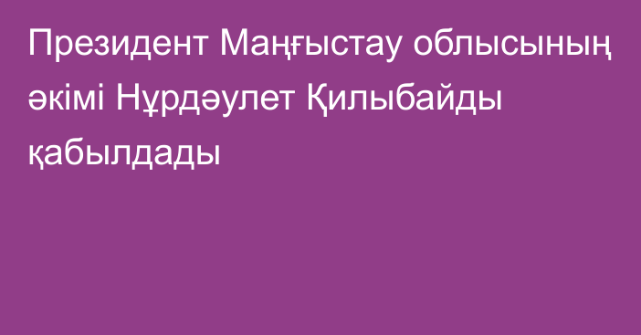 Президент Маңғыстау облысының әкімі Нұрдәулет Қилыбайды қабылдады