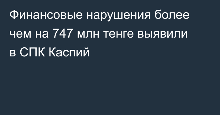 Финансовые нарушения более чем на 747 млн тенге выявили в СПК Каспий