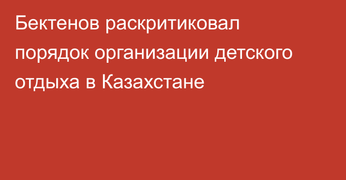 Бектенов раскритиковал порядок организации детского отдыха в Казахстане