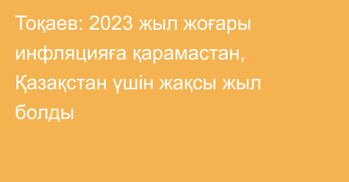 Тоқаев: 2023 жыл жоғары инфляцияға қарамастан, Қазақстан үшін жақсы жыл болды