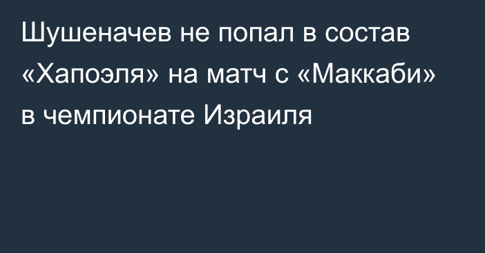 Шушеначев не попал в состав «Хапоэля» на матч с «Маккаби» в чемпионате Израиля