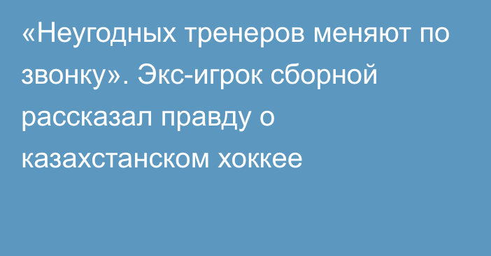 «Неугодных тренеров меняют по звонку». Экс-игрок сборной рассказал правду о казахстанском хоккее