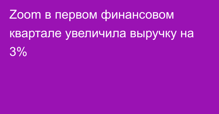 Zoom в первом финансовом квартале увеличила выручку на 3%