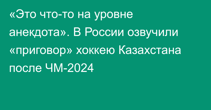 «Это что-то на уровне анекдота». В России озвучили «приговор» хоккею Казахстана после ЧМ-2024