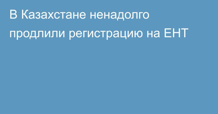 В Казахстане ненадолго продлили регистрацию на ЕНТ