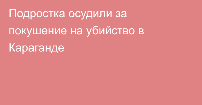 Подростка осудили за покушение на убийство в Караганде